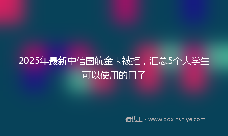 2025年最新中信国航金卡被拒，汇总5个大学生可以使用的口子