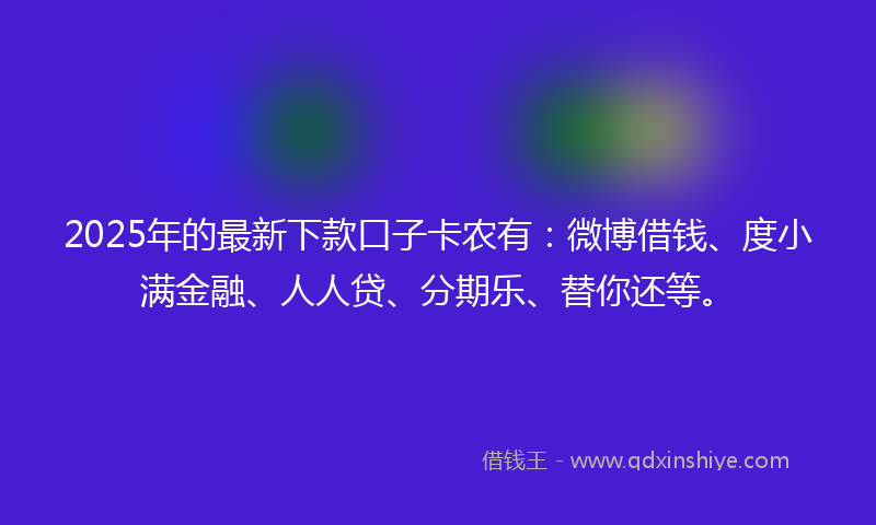 2025年的最新下款口子卡农有：微博借钱、度小满金融、人人贷、分期乐、替你还等。