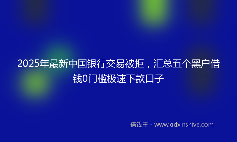 2025年最新中国银行交易被拒，汇总五个黑户借钱0门槛极速下款口子