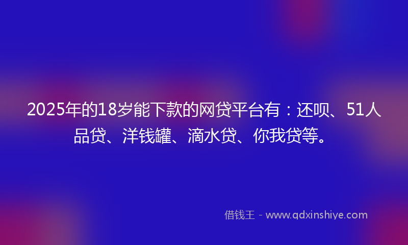 2025年的18岁能下款的网贷平台有：还呗、51人品贷、洋钱罐、滴水贷、你我贷等。