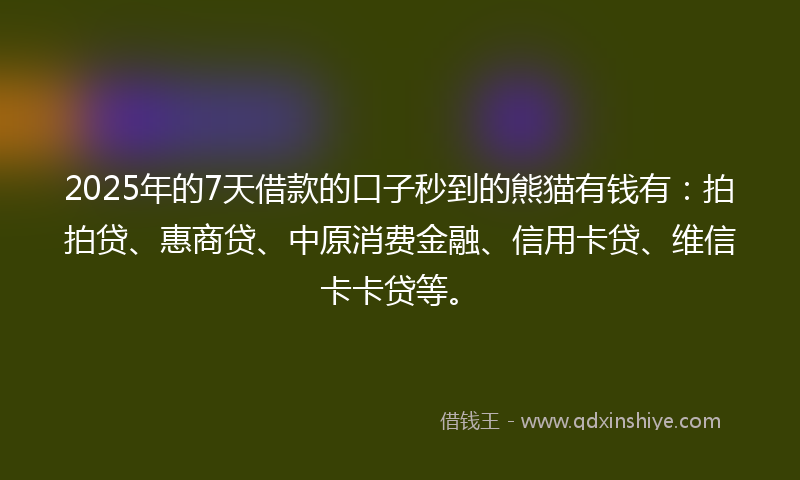 2025年的7天借款的口子秒到的熊猫有钱有：拍拍贷、惠商贷、中原消费金融、信用卡贷、维信卡卡贷等。