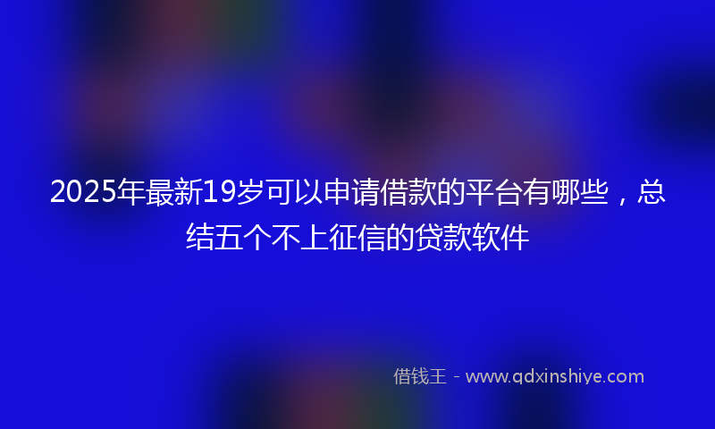 2025年最新19岁可以申请借款的平台有哪些，总结五个不上征信的贷款软件
