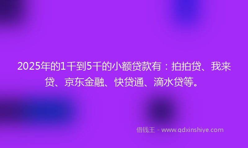 2025年的1千到5千的小额贷款有：拍拍贷、我来贷、京东金融、快贷通、滴水贷等。