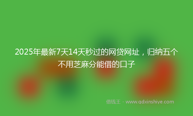 2025年最新7天14天秒过的网贷网址，归纳五个不用芝麻分能借的口子