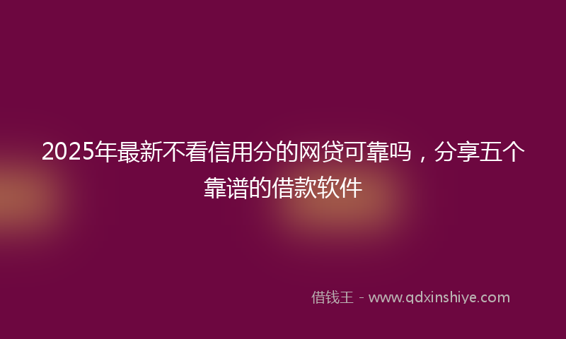 2025年最新不看信用分的网贷可靠吗，分享五个靠谱的借款软件