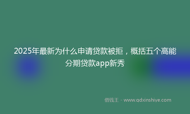 2025年最新为什么申请贷款被拒，概括五个高能分期贷款app新秀