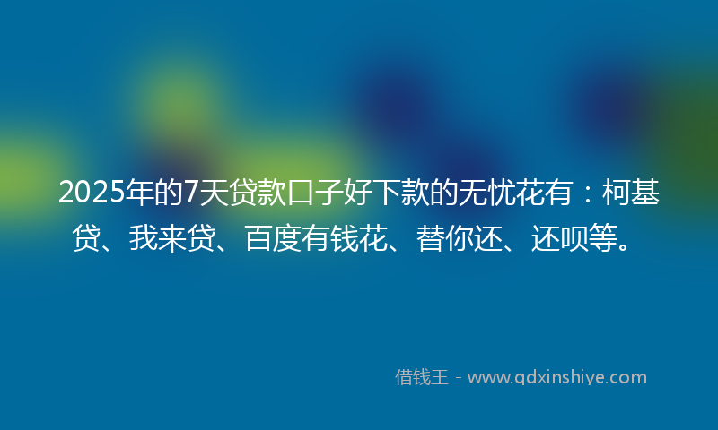 2025年的7天贷款口子好下款的无忧花有：柯基贷、我来贷、百度有钱花、替你还、还呗等。