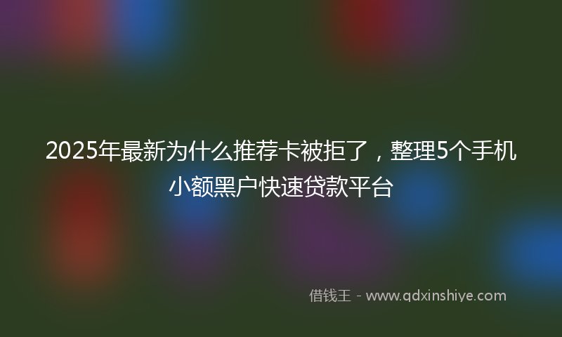 2025年最新为什么推荐卡被拒了，整理5个手机小额黑户快速贷款平台