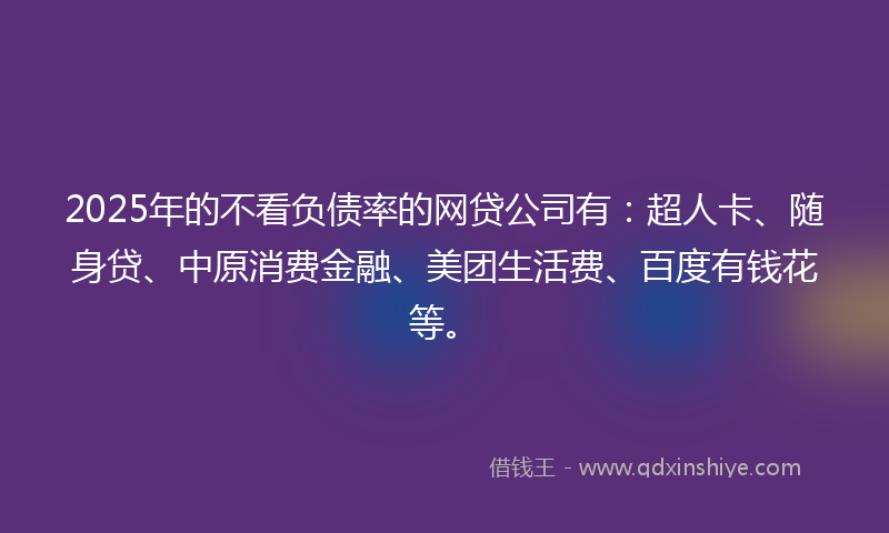 2025年的不看负债率的网贷公司有：超人卡、随身贷、中原消费金融、美团生活费、百度有钱花等。