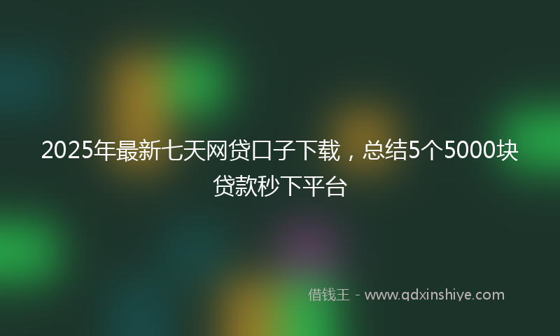 2025年最新七天网贷口子下载，总结5个5000块贷款秒下平台