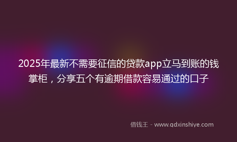 2025年最新不需要征信的贷款app立马到账的钱掌柜，分享五个有逾期借款容易通过的口子