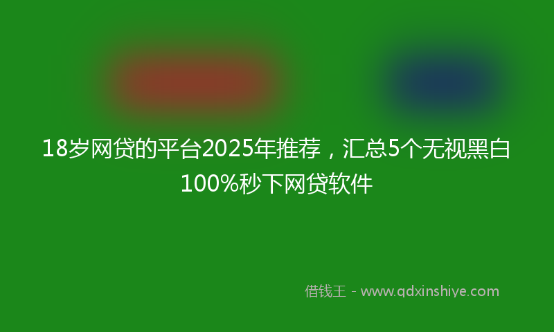 18岁网贷的平台2025年推荐，汇总5个无视黑白100%秒下网贷软件