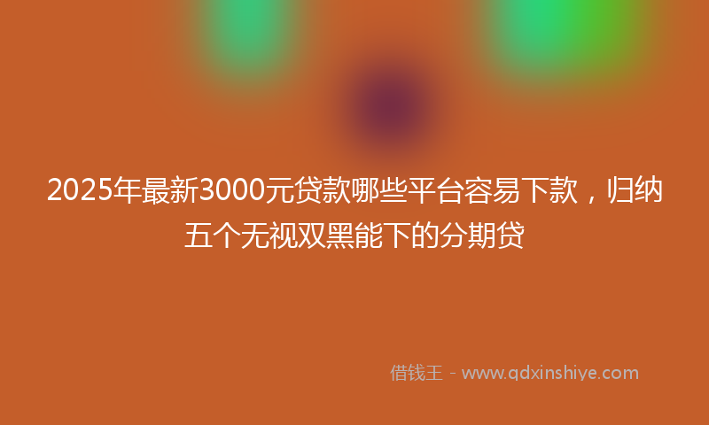 2025年最新3000元贷款哪些平台容易下款，归纳五个无视双黑能下的分期贷