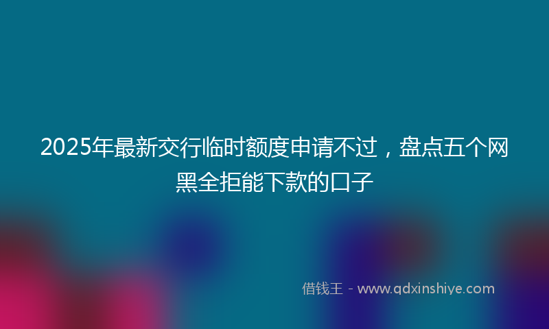 2025年最新交行临时额度申请不过，盘点五个网黑全拒能下款的口子