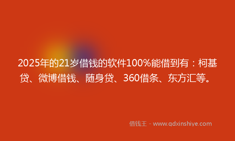 2025年的21岁借钱的软件100%能借到有：柯基贷、微博借钱、随身贷、360借条、东方汇等。