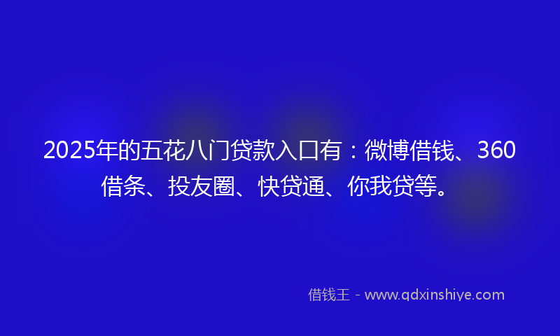 2025年的五花八门贷款入口有：微博借钱、360借条、投友圈、快贷通、你我贷等。