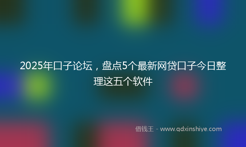 2025年口子论坛，盘点5个最新网贷口子今日整理这五个软件