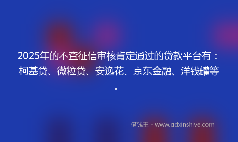 2025年的不查征信审核肯定通过的贷款平台有：柯基贷、微粒贷、安逸花、京东金融、洋钱罐等。