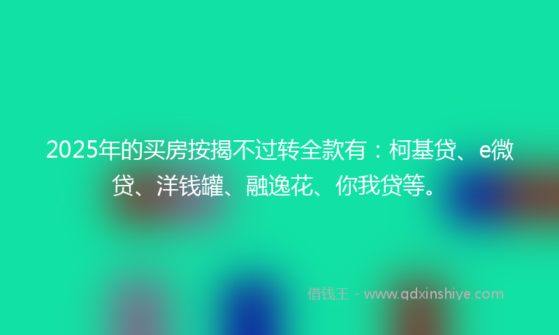 2025年的买房按揭不过转全款有：柯基贷、e微贷、洋钱罐、融逸花、你我贷等。