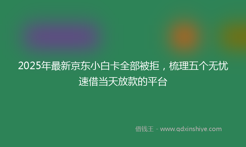 2025年最新京东小白卡全部被拒，梳理五个无忧速借当天放款的平台