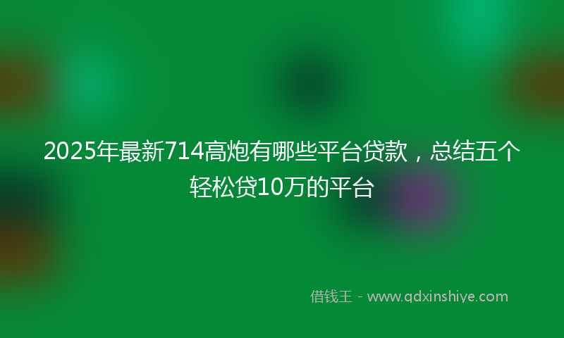 2025年最新714高炮有哪些平台贷款，总结五个轻松贷10万的平台
