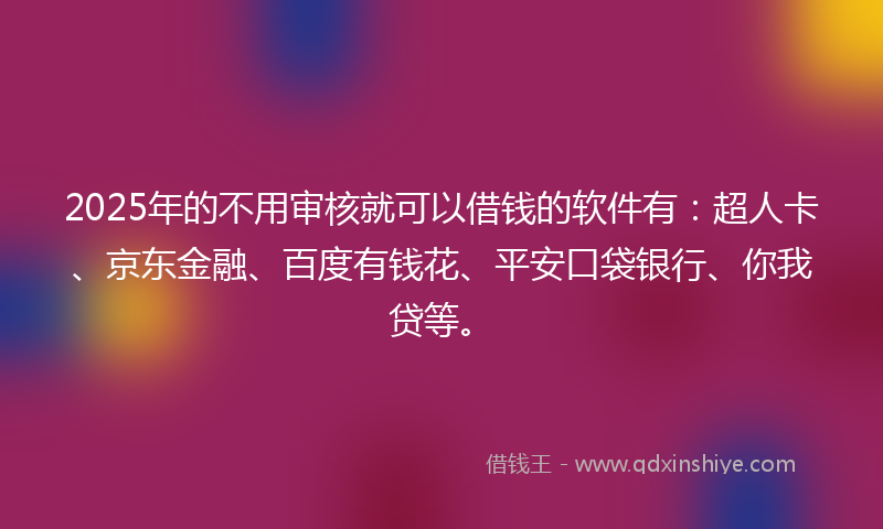 2025年的不用审核就可以借钱的软件有：超人卡、京东金融、百度有钱花、平安口袋银行、你我贷等。