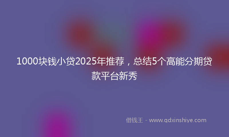 1000块钱小贷2025年推荐，总结5个高能分期贷款平台新秀