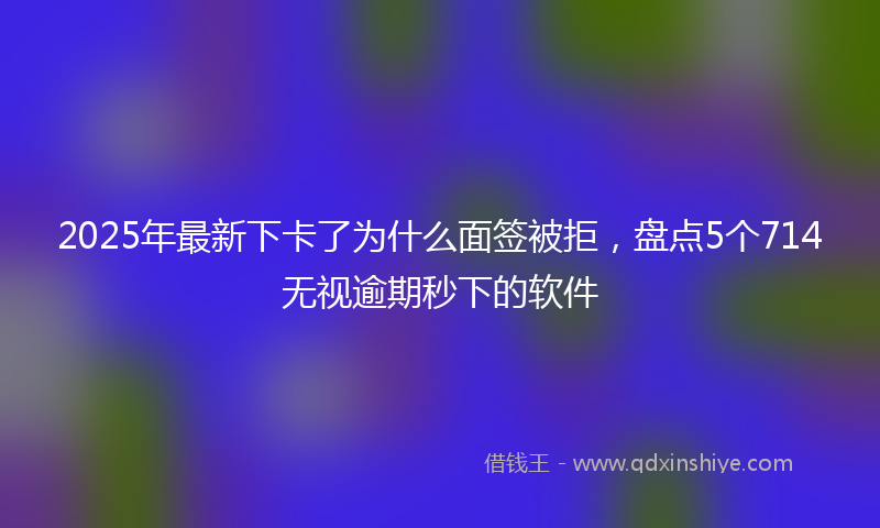 2025年最新下卡了为什么面签被拒，盘点5个714无视逾期秒下的软件