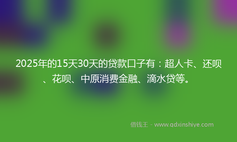 2025年的15天30天的贷款口子有：超人卡、还呗、花呗、中原消费金融、滴水贷等。