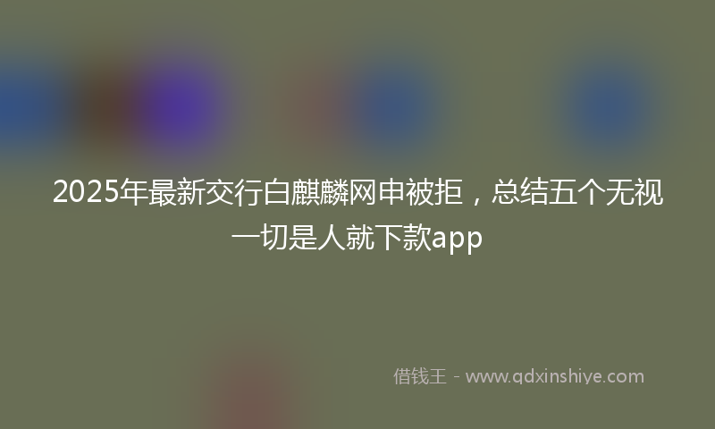 2025年最新交行白麒麟网申被拒，总结五个无视一切是人就下款app
