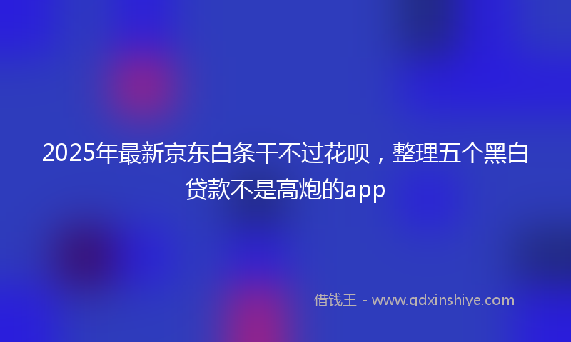 2025年最新京东白条干不过花呗，整理五个黑白贷款不是高炮的app