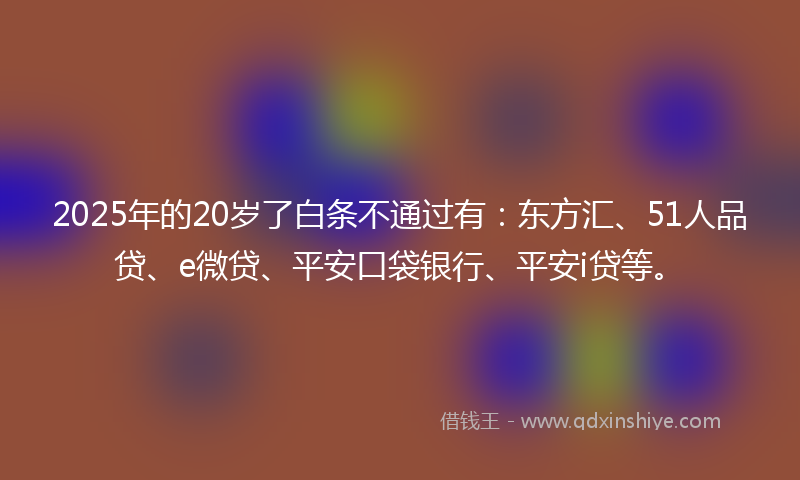 2025年的20岁了白条不通过有：东方汇、51人品贷、e微贷、平安口袋银行、平安i贷等。