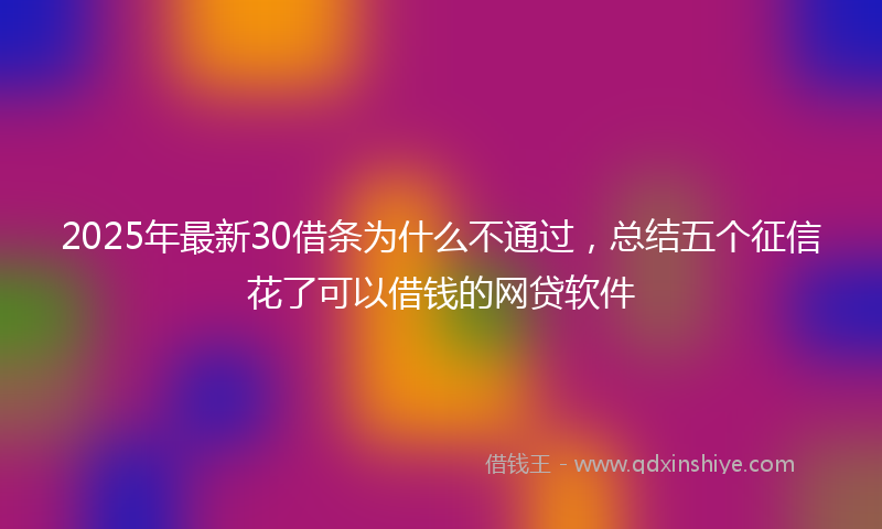 2025年最新30借条为什么不通过，总结五个征信花了可以借钱的网贷软件
