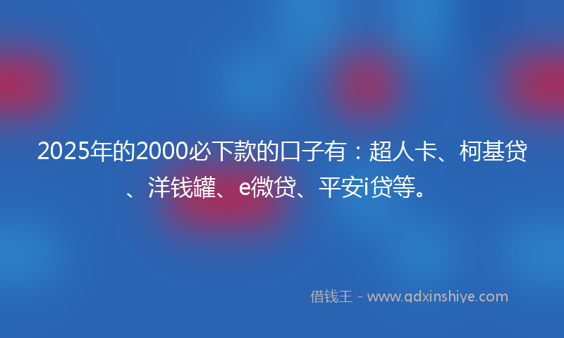 2025年的2000必下款的口子有：超人卡、柯基贷、洋钱罐、e微贷、平安i贷等。