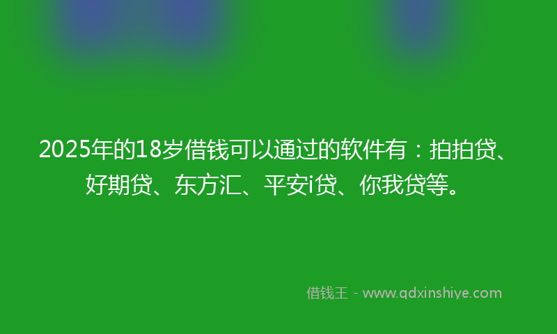 2025年的18岁借钱可以通过的软件有：拍拍贷、好期贷、东方汇、平安i贷、你我贷等。