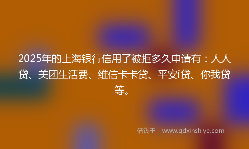 2025年的上海银行信用了被拒多久申请有：人人贷、美团生活费、维信卡卡贷、平安i贷、你我贷等。