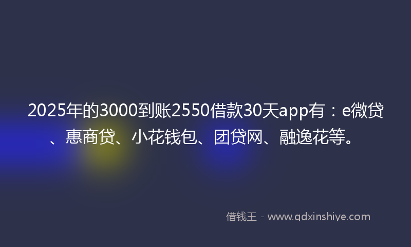 2025年的3000到账2550借款30天app有：e微贷、惠商贷、小花钱包、团贷网、融逸花等。