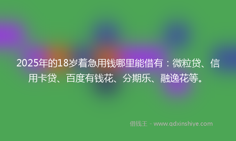 2025年的18岁着急用钱哪里能借有：微粒贷、信用卡贷、百度有钱花、分期乐、融逸花等。