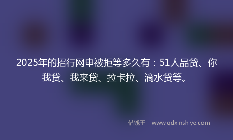 2025年的招行网申被拒等多久有：51人品贷、你我贷、我来贷、拉卡拉、滴水贷等。