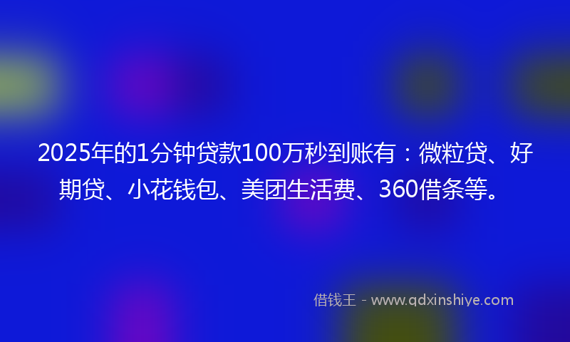 2025年的1分钟贷款100万秒到账有：微粒贷、好期贷、小花钱包、美团生活费、360借条等。