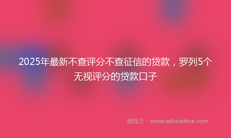 2025年最新不查评分不查征信的贷款，罗列5个无视评分的贷款口子