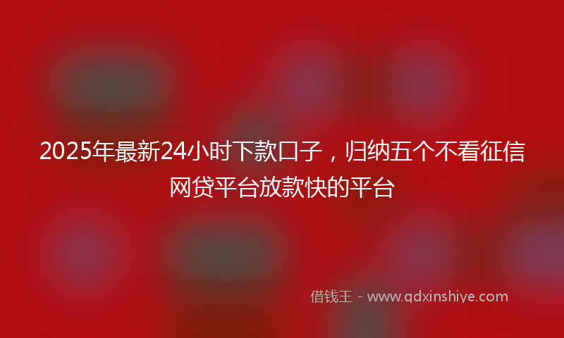 2025年最新24小时下款口子，归纳五个不看征信网贷平台放款快的平台