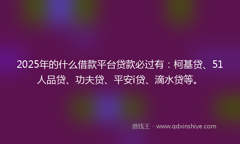 2025年的什么借款平台贷款必过有：柯基贷、51人品贷、功夫贷、平安i贷、滴水贷等。