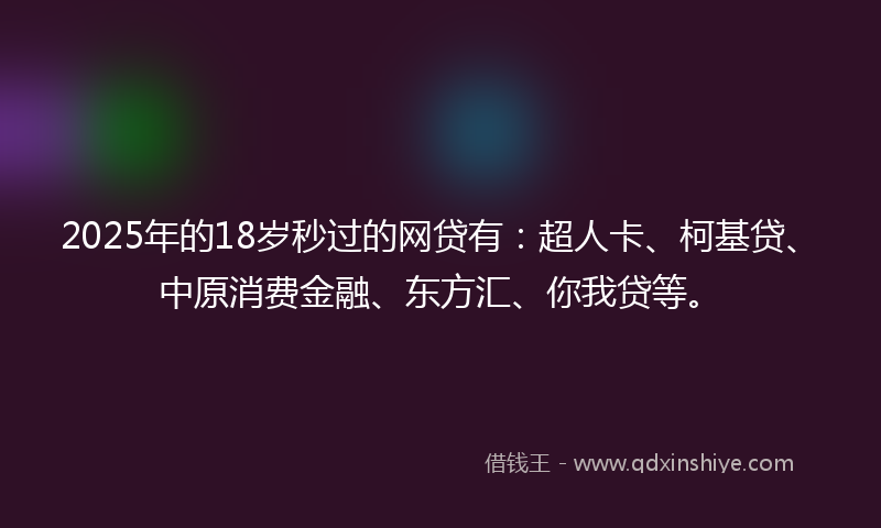 2025年的18岁秒过的网贷有：超人卡、柯基贷、中原消费金融、东方汇、你我贷等。