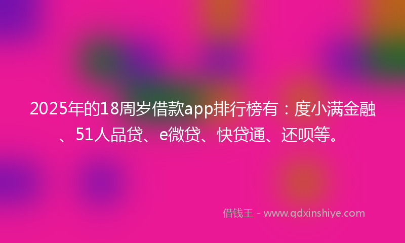 2025年的18周岁借款app排行榜有：度小满金融、51人品贷、e微贷、快贷通、还呗等。