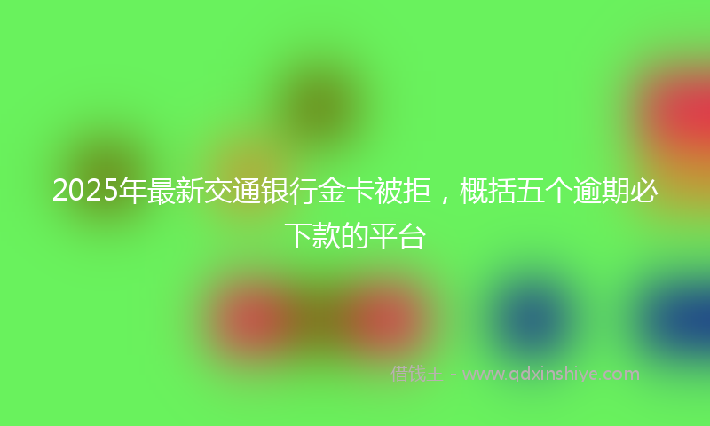 2025年最新交通银行金卡被拒，概括五个逾期必下款的平台