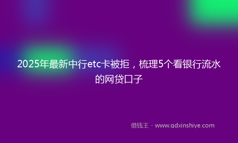 2025年最新中行etc卡被拒，梳理5个看银行流水的网贷口子