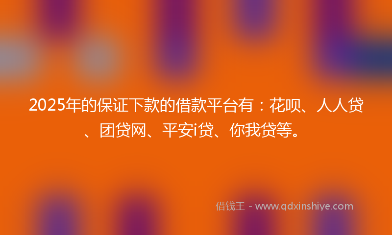 2025年的保证下款的借款平台有：花呗、人人贷、团贷网、平安i贷、你我贷等。