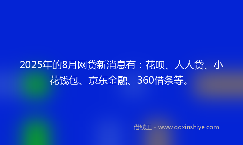 2025年的8月网贷新消息有：花呗、人人贷、小花钱包、京东金融、360借条等。