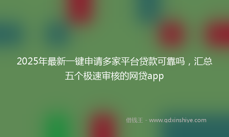 2025年最新一键申请多家平台贷款可靠吗，汇总五个极速审核的网贷app